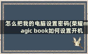 怎么把我的电脑设置密码(荣耀magic book如何设置开机密码)